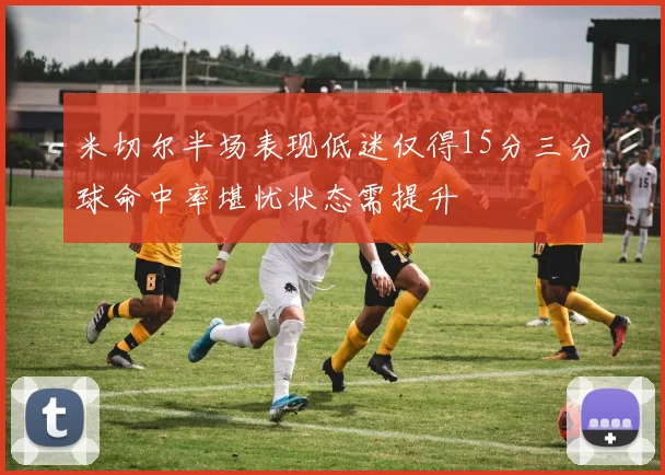 米切尔半场表现低迷仅得15分三分球命中率堪忧状态需提升
