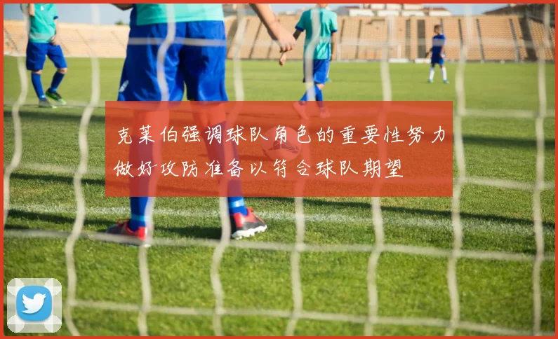 克莱伯强调球队角色的重要性努力做好攻防准备以符合球队期望