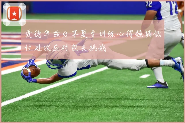 爱德华兹分享夏季训练心得强调低位进攻应对包夹挑战