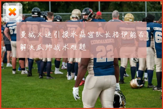 曼城火速引援水晶宫队长格伊能否解决瓜帅战术难题