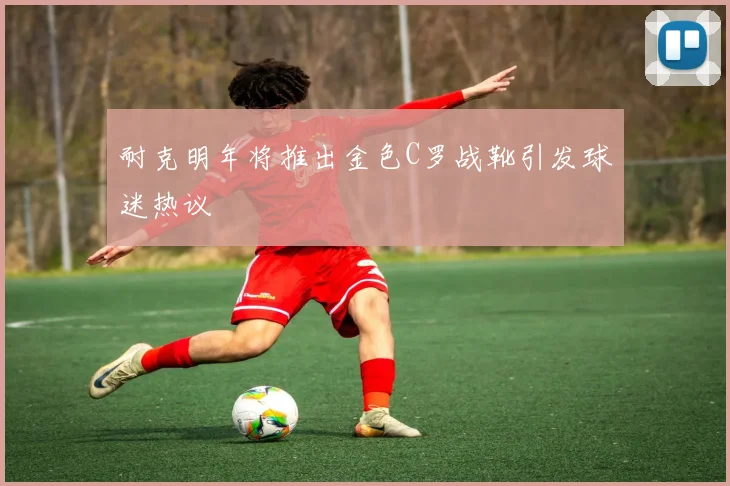 耐克明年将推出金色C罗战靴引发球迷热议