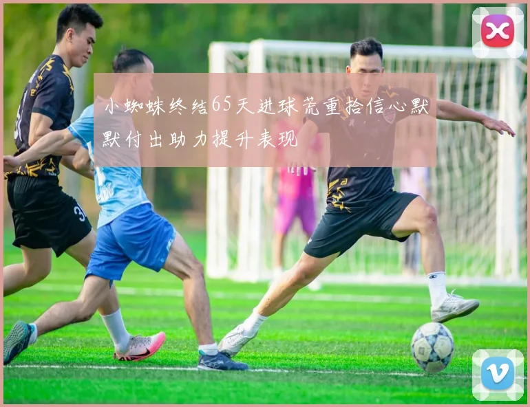 小蜘蛛终结65天进球荒重拾信心默默付出助力提升表现
