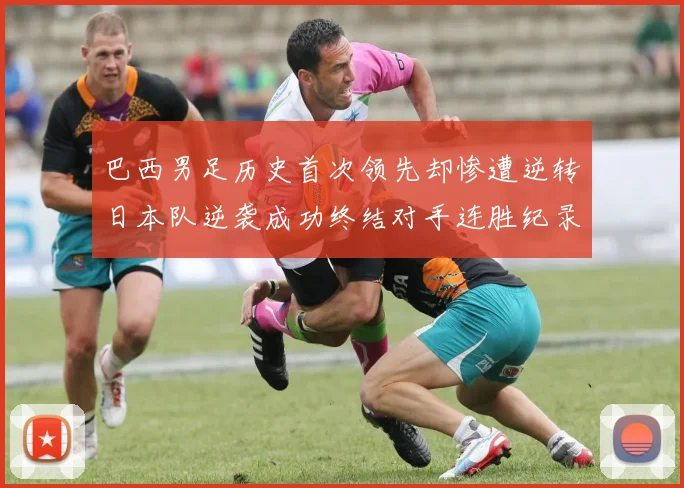 巴西男足历史首次领先却惨遭逆转日本队逆袭成功终结对手连胜纪录