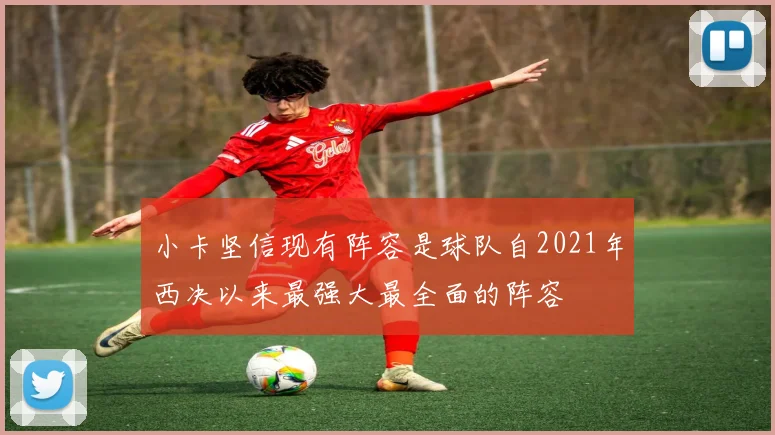 小卡坚信现有阵容是球队自2021年西决以来最强大最全面的阵容