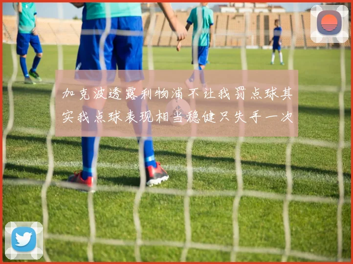 加克波透露利物浦不让我罚点球其实我点球表现相当稳健只失手一次