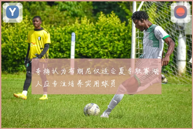 夸梅认为布朗尼仅适合夏季联赛湖人应专注培养实用球员
