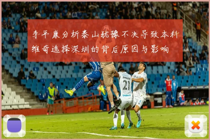李平康分析泰山犹豫不决导致本科维奇选择深圳的背后原因与影响