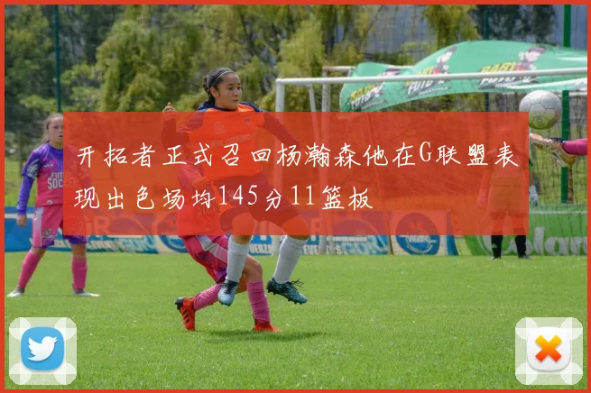 开拓者正式召回杨瀚森他在G联盟表现出色场均145分11篮板