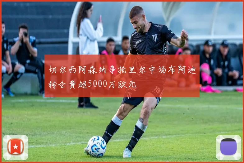 切尔西阿森纳争抢里尔中场布阿迪转会费超5000万欧元