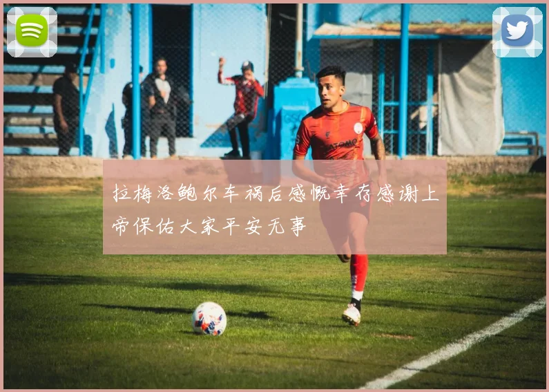 拉梅洛鲍尔车祸后感慨幸存感谢上帝保佑大家平安无事