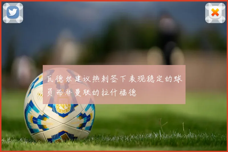 瓦德尔建议热刺签下表现稳定的球员而非曼联的拉什福德