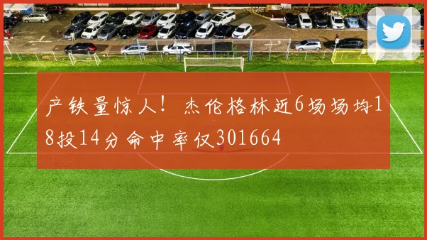 产铁量惊人！杰伦格林近6场场均18投14分命中率仅301664