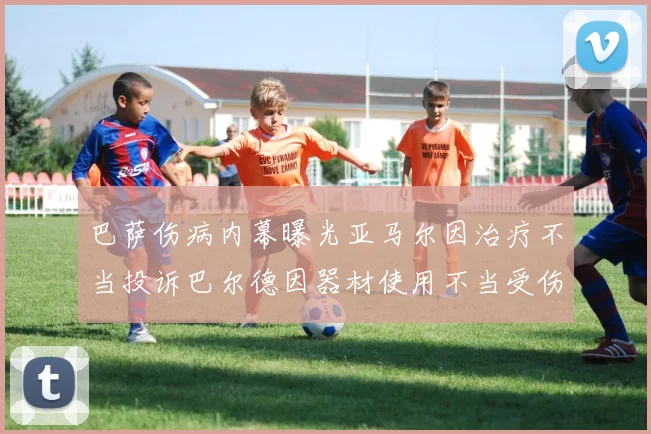 巴萨伤病内幕曝光亚马尔因治疗不当投诉巴尔德因器材使用不当受伤