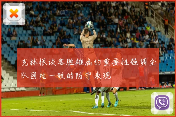 克林根谈客胜雄鹿的重要性强调全队团结一致的防守表现