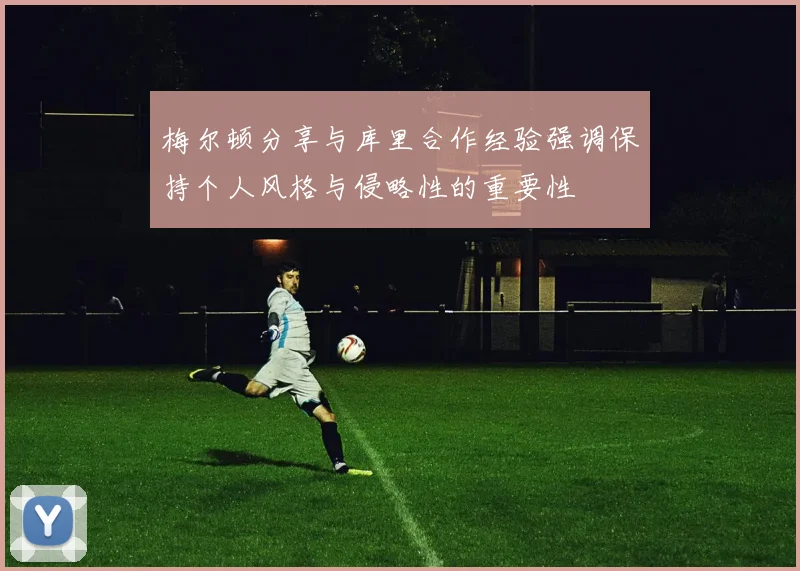 梅尔顿分享与库里合作经验强调保持个人风格与侵略性的重要性
