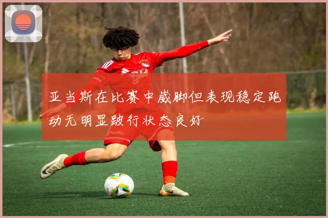亚当斯在比赛中崴脚但表现稳定跑动无明显跛行状态良好