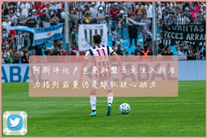 阿斯评论卢克曼加盟马竞注入新活力格列兹曼仍是球队核心动力