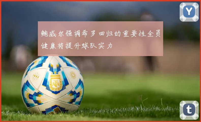 鲍威尔强调希罗回归的重要性全员健康将提升球队实力