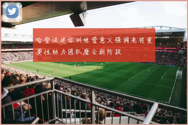 哈登谈迷你训练营意义强调老将重要性助力团队磨合新阶段