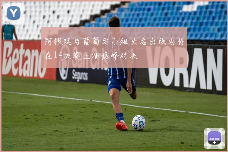 阿根廷与葡萄牙小组头名出线或将在14决赛上演巅峰对决