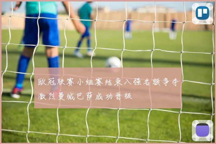 欧冠联赛小组赛结束八强名额争夺激烈曼城巴萨成功晋级
