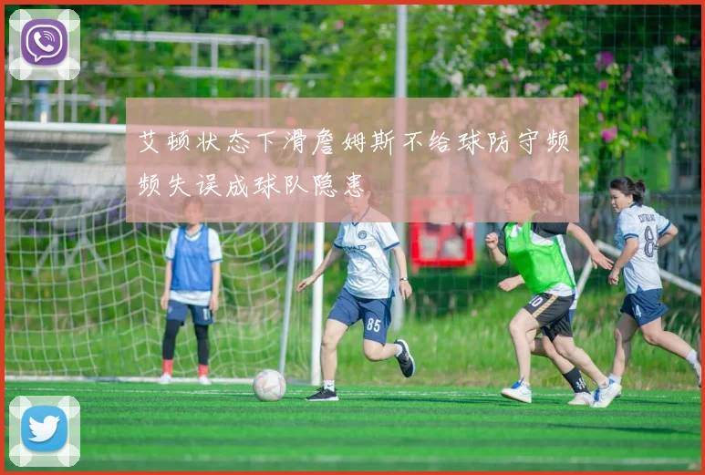 艾顿状态下滑詹姆斯不给球防守频频失误成球队隐患