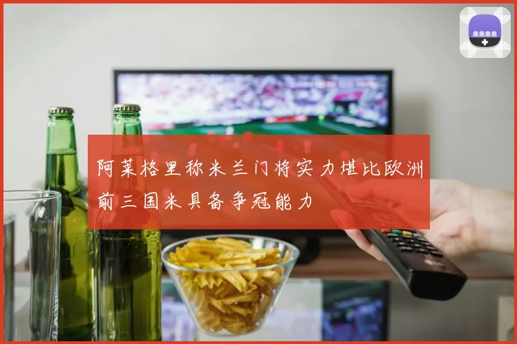 阿莱格里称米兰门将实力堪比欧洲前三国米具备争冠能力