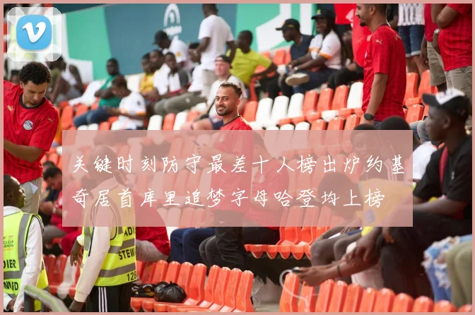 关键时刻防守最差十人榜出炉约基奇居首库里追梦字母哈登均上榜