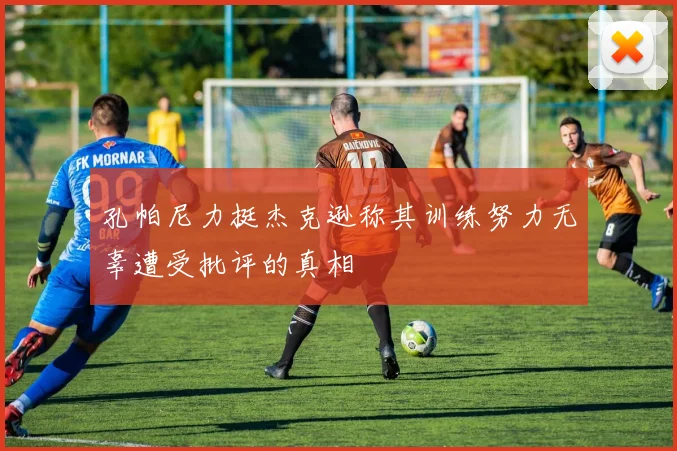 孔帕尼力挺杰克逊称其训练努力无辜遭受批评的真相