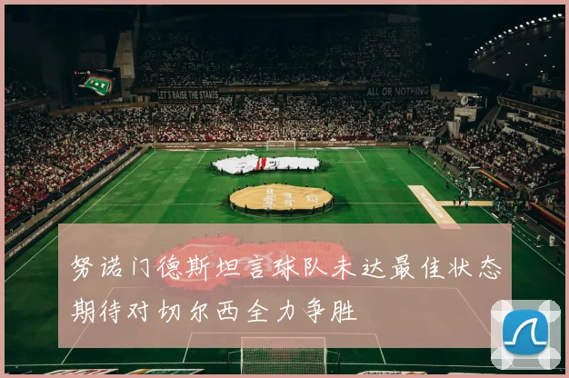 努诺门德斯坦言球队未达最佳状态期待对切尔西全力争胜