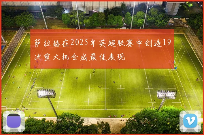 萨拉赫在2025年英超联赛中创造19次重大机会成最佳表现