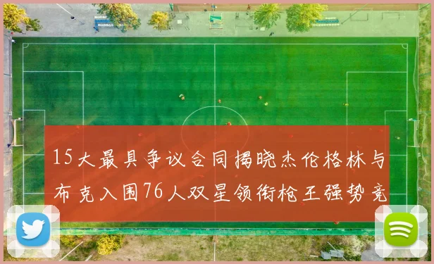 15大最具争议合同揭晓杰伦格林与布克入围76人双星领衔枪王强势竞争