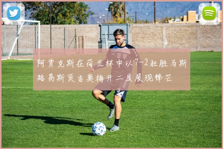 阿贾克斯在荷兰杯中以7-2狂胜马斯路易斯莫吉奥梅开二度展现锋芒