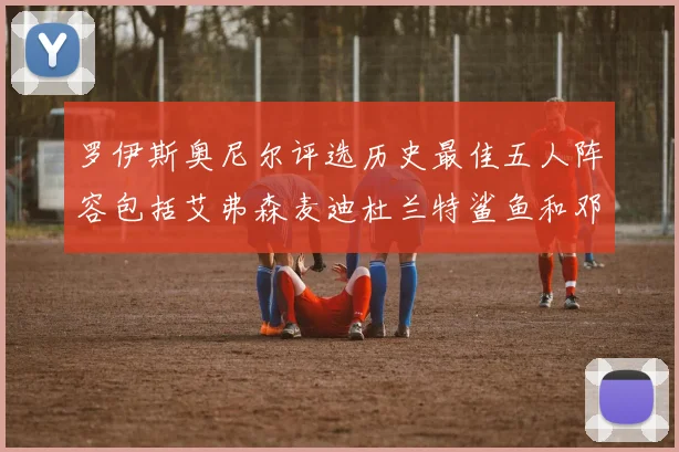 罗伊斯奥尼尔评选历史最佳五人阵容包括艾弗森麦迪杜兰特鲨鱼和邓肯