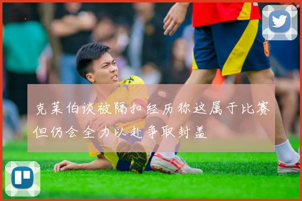 克莱伯谈被隔扣经历称这属于比赛但仍会全力以赴争取封盖