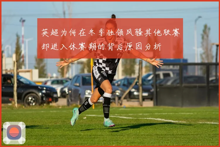 英超为何在冬季独领风骚其他联赛却进入休赛期的背后原因分析
