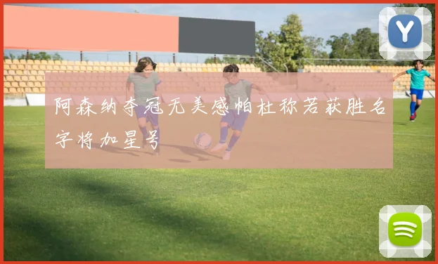阿森纳夺冠无美感帕杜称若获胜名字将加星号