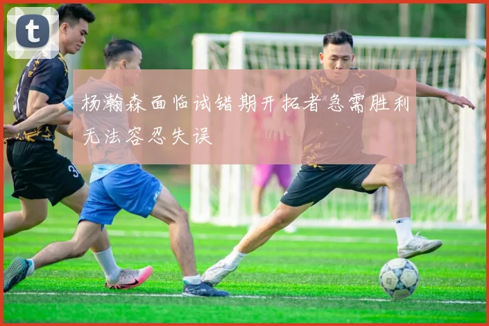 杨瀚森面临试错期开拓者急需胜利无法容忍失误