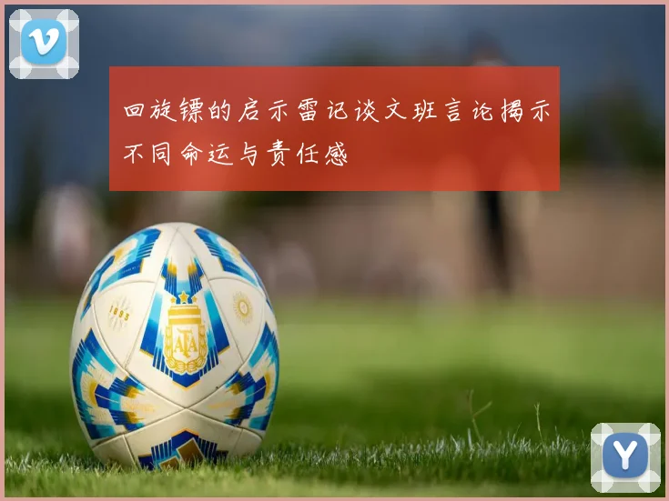 回旋镖的启示雷记谈文班言论揭示不同命运与责任感