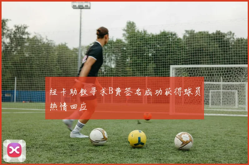 纽卡助教寻求B费签名成功获得球员热情回应