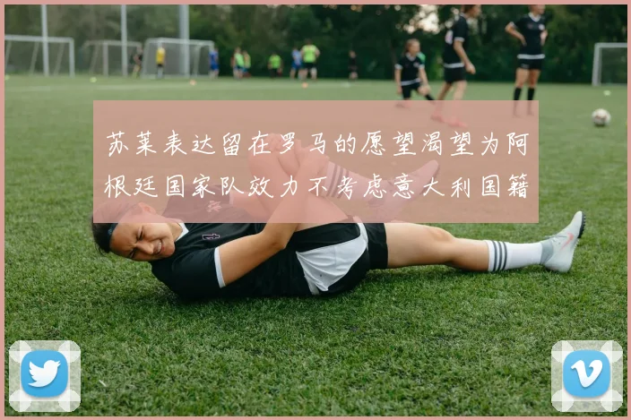 苏莱表达留在罗马的愿望渴望为阿根廷国家队效力不考虑意大利国籍