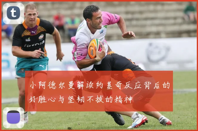 小阿德尔曼解读约基奇反应背后的好胜心与坚韧不拔的精神