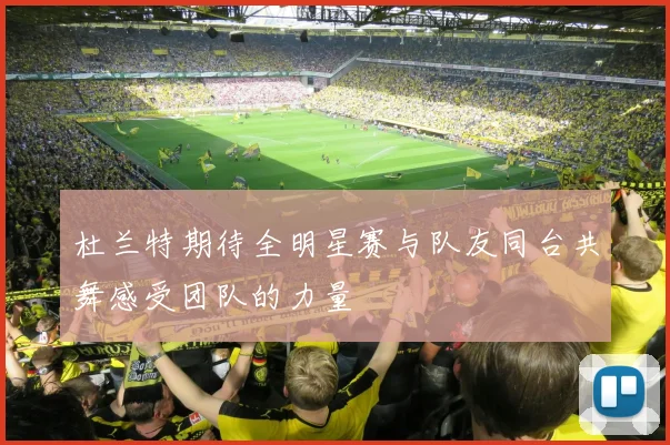 杜兰特期待全明星赛与队友同台共舞感受团队的力量
